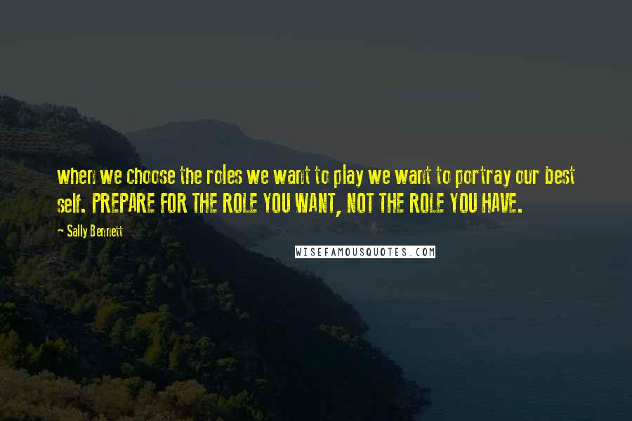 Sally Bennett Quotes: when we choose the roles we want to play we want to portray our best self. PREPARE FOR THE ROLE YOU WANT, NOT THE ROLE YOU HAVE.