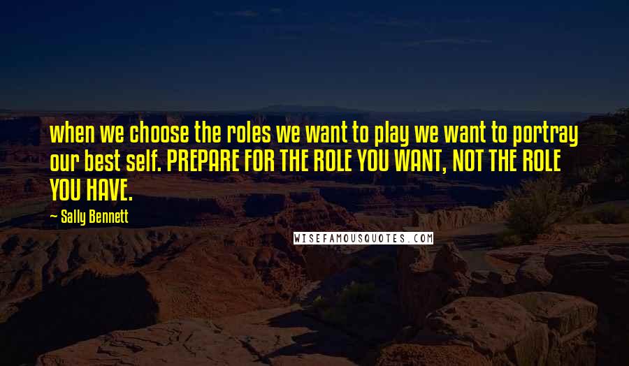 Sally Bennett Quotes: when we choose the roles we want to play we want to portray our best self. PREPARE FOR THE ROLE YOU WANT, NOT THE ROLE YOU HAVE.