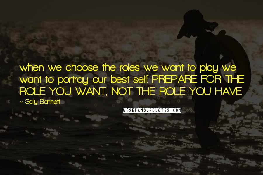 Sally Bennett Quotes: when we choose the roles we want to play we want to portray our best self. PREPARE FOR THE ROLE YOU WANT, NOT THE ROLE YOU HAVE.