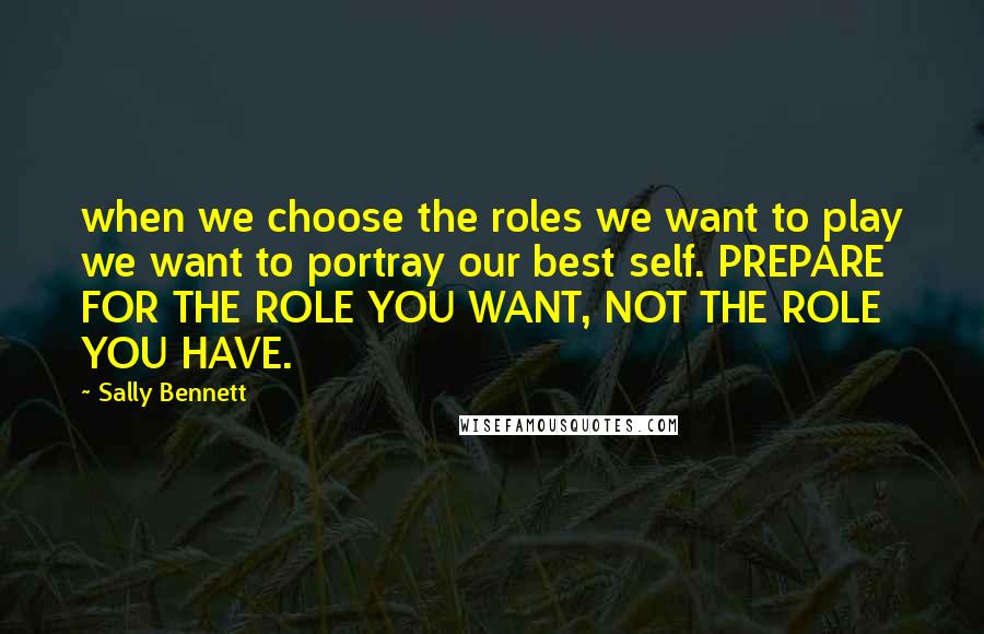 Sally Bennett Quotes: when we choose the roles we want to play we want to portray our best self. PREPARE FOR THE ROLE YOU WANT, NOT THE ROLE YOU HAVE.