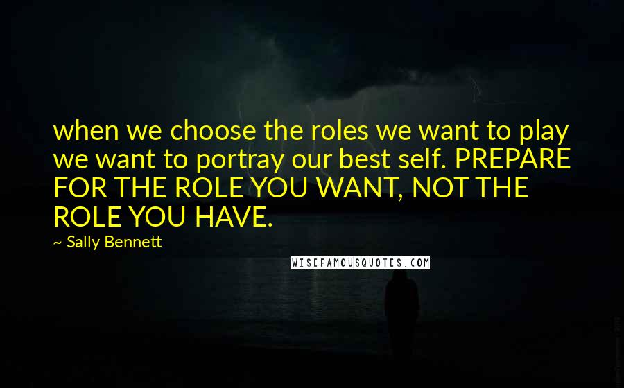 Sally Bennett Quotes: when we choose the roles we want to play we want to portray our best self. PREPARE FOR THE ROLE YOU WANT, NOT THE ROLE YOU HAVE.