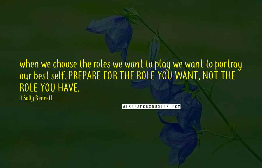 Sally Bennett Quotes: when we choose the roles we want to play we want to portray our best self. PREPARE FOR THE ROLE YOU WANT, NOT THE ROLE YOU HAVE.