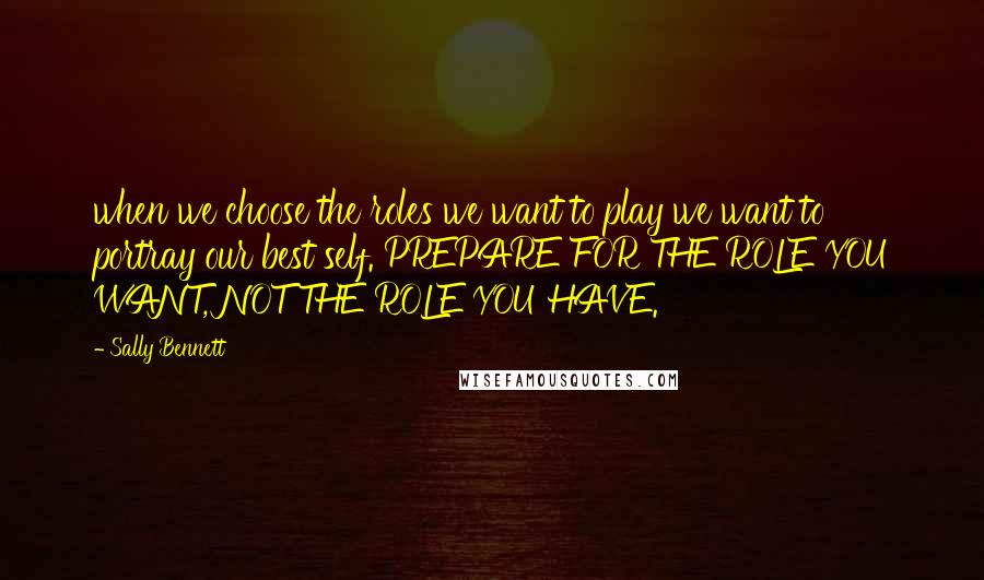 Sally Bennett Quotes: when we choose the roles we want to play we want to portray our best self. PREPARE FOR THE ROLE YOU WANT, NOT THE ROLE YOU HAVE.