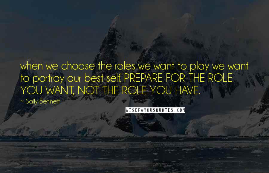 Sally Bennett Quotes: when we choose the roles we want to play we want to portray our best self. PREPARE FOR THE ROLE YOU WANT, NOT THE ROLE YOU HAVE.