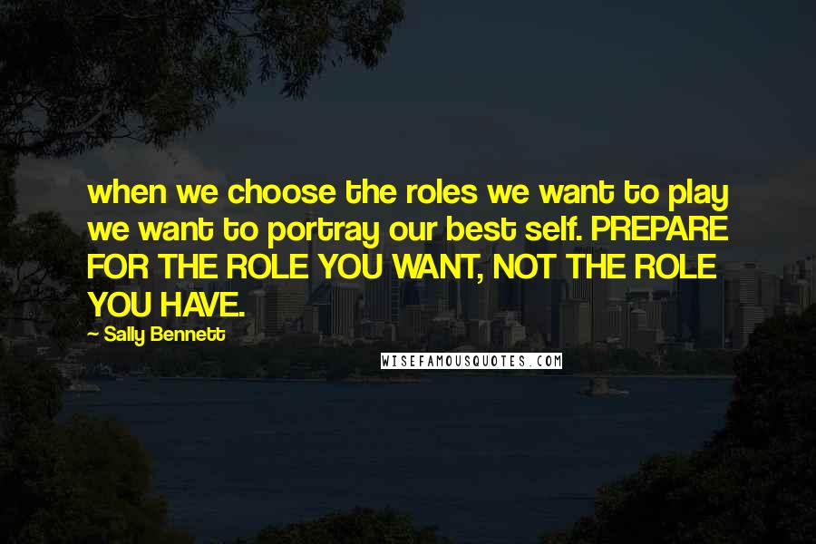 Sally Bennett Quotes: when we choose the roles we want to play we want to portray our best self. PREPARE FOR THE ROLE YOU WANT, NOT THE ROLE YOU HAVE.