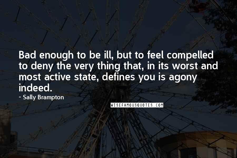 Sally Brampton Quotes: Bad enough to be ill, but to feel compelled to deny the very thing that, in its worst and most active state, defines you is agony indeed.