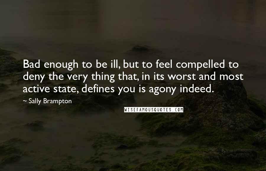 Sally Brampton Quotes: Bad enough to be ill, but to feel compelled to deny the very thing that, in its worst and most active state, defines you is agony indeed.