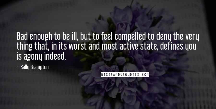 Sally Brampton Quotes: Bad enough to be ill, but to feel compelled to deny the very thing that, in its worst and most active state, defines you is agony indeed.