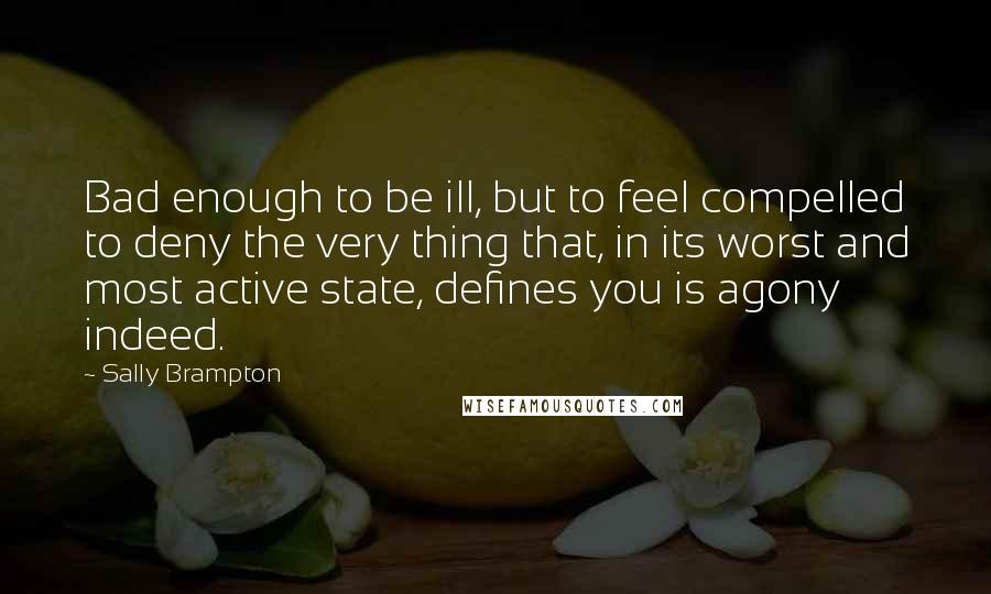 Sally Brampton Quotes: Bad enough to be ill, but to feel compelled to deny the very thing that, in its worst and most active state, defines you is agony indeed.