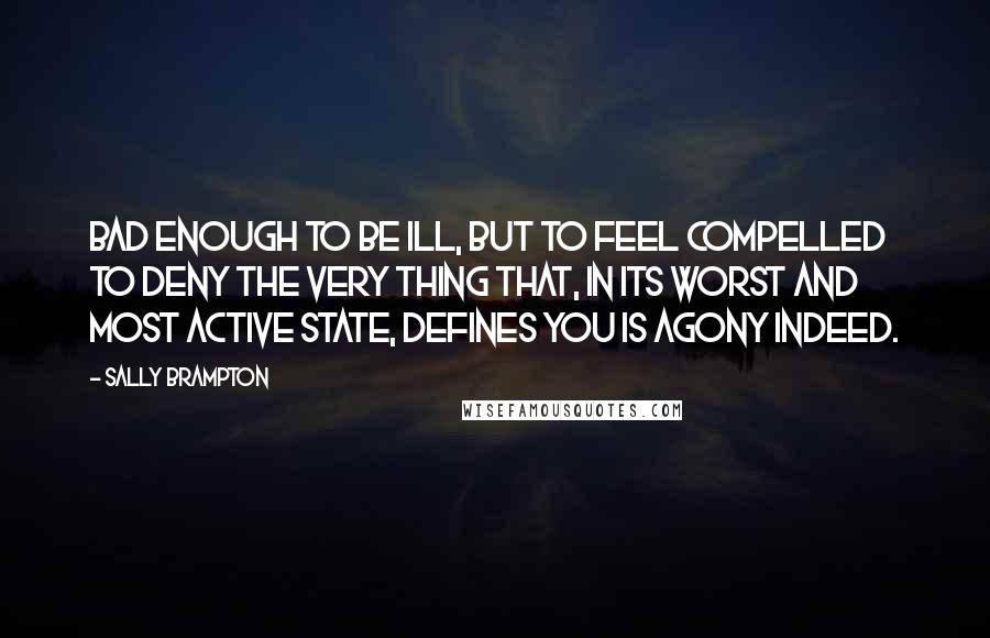 Sally Brampton Quotes: Bad enough to be ill, but to feel compelled to deny the very thing that, in its worst and most active state, defines you is agony indeed.