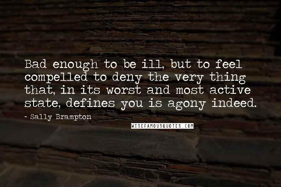 Sally Brampton Quotes: Bad enough to be ill, but to feel compelled to deny the very thing that, in its worst and most active state, defines you is agony indeed.