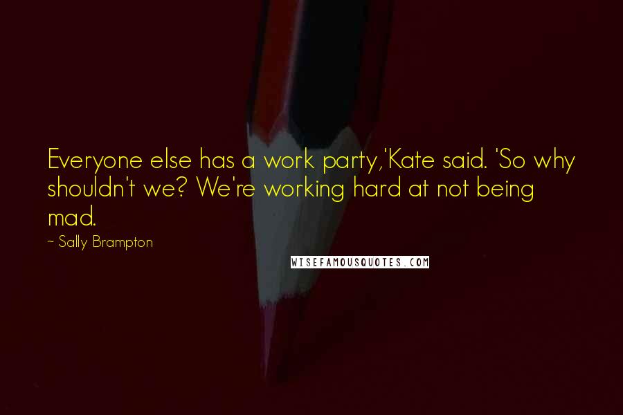 Sally Brampton Quotes: Everyone else has a work party,'Kate said. 'So why shouldn't we? We're working hard at not being mad.