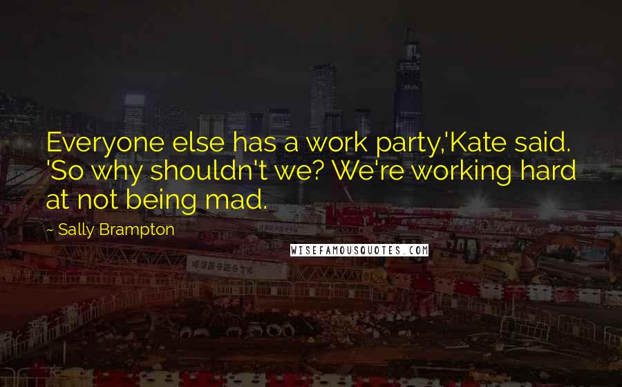 Sally Brampton Quotes: Everyone else has a work party,'Kate said. 'So why shouldn't we? We're working hard at not being mad.