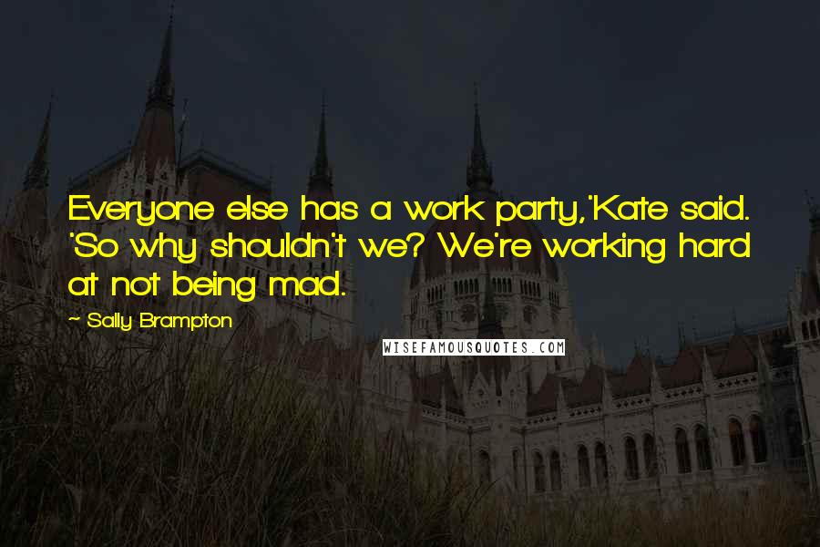 Sally Brampton Quotes: Everyone else has a work party,'Kate said. 'So why shouldn't we? We're working hard at not being mad.