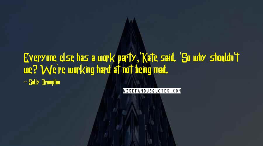 Sally Brampton Quotes: Everyone else has a work party,'Kate said. 'So why shouldn't we? We're working hard at not being mad.