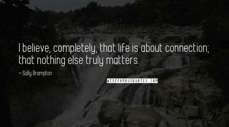 Sally Brampton Quotes: I believe, completely, that life is about connection; that nothing else truly matters.