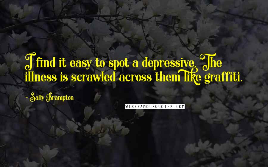 Sally Brampton Quotes: I find it easy to spot a depressive. The illness is scrawled across them like graffiti.