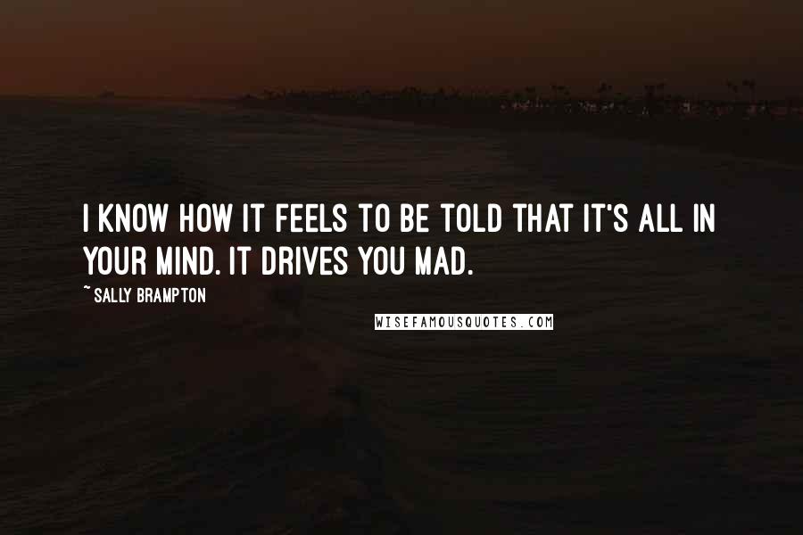 Sally Brampton Quotes: I know how it feels to be told that it's all in your mind. It drives you mad.