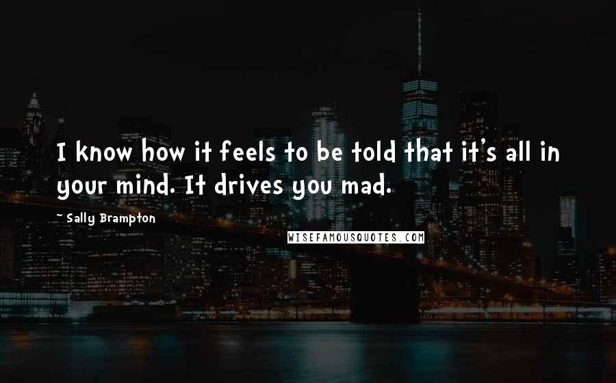 Sally Brampton Quotes: I know how it feels to be told that it's all in your mind. It drives you mad.