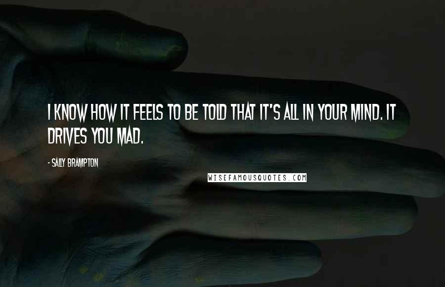 Sally Brampton Quotes: I know how it feels to be told that it's all in your mind. It drives you mad.