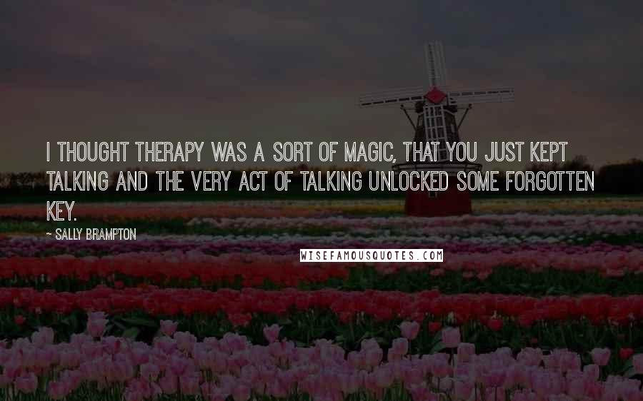 Sally Brampton Quotes: I thought therapy was a sort of magic, that you just kept talking and the very act of talking unlocked some forgotten key.
