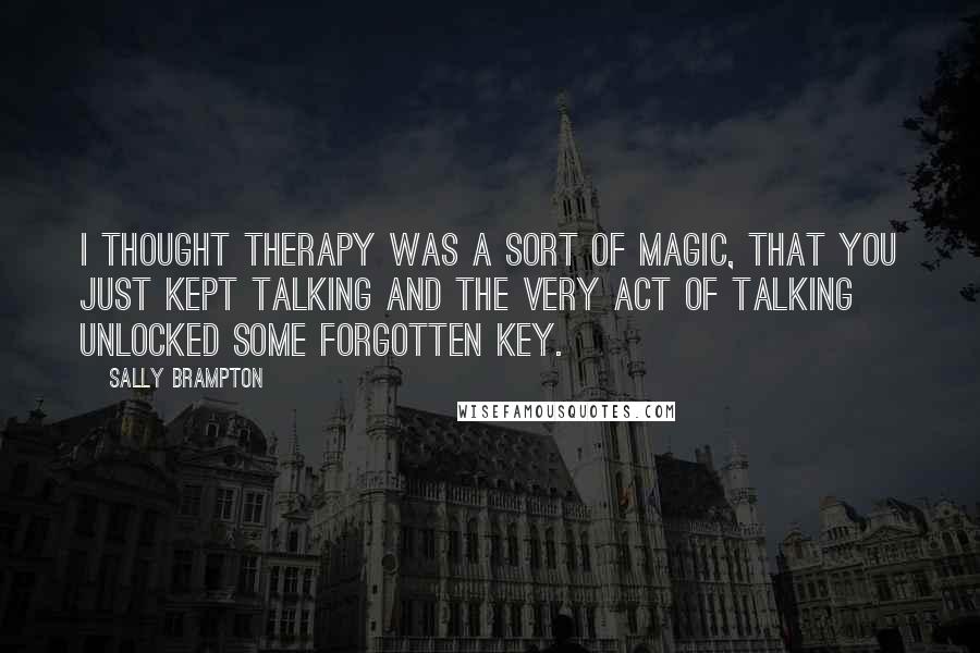 Sally Brampton Quotes: I thought therapy was a sort of magic, that you just kept talking and the very act of talking unlocked some forgotten key.