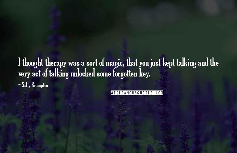 Sally Brampton Quotes: I thought therapy was a sort of magic, that you just kept talking and the very act of talking unlocked some forgotten key.