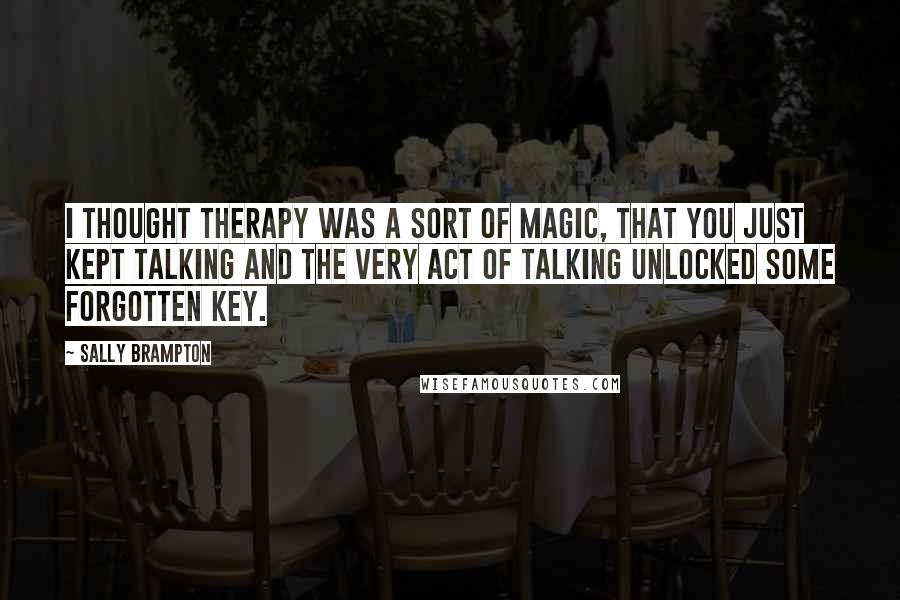 Sally Brampton Quotes: I thought therapy was a sort of magic, that you just kept talking and the very act of talking unlocked some forgotten key.