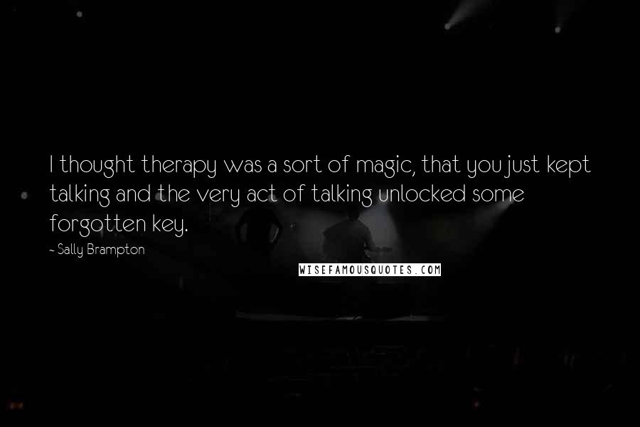 Sally Brampton Quotes: I thought therapy was a sort of magic, that you just kept talking and the very act of talking unlocked some forgotten key.