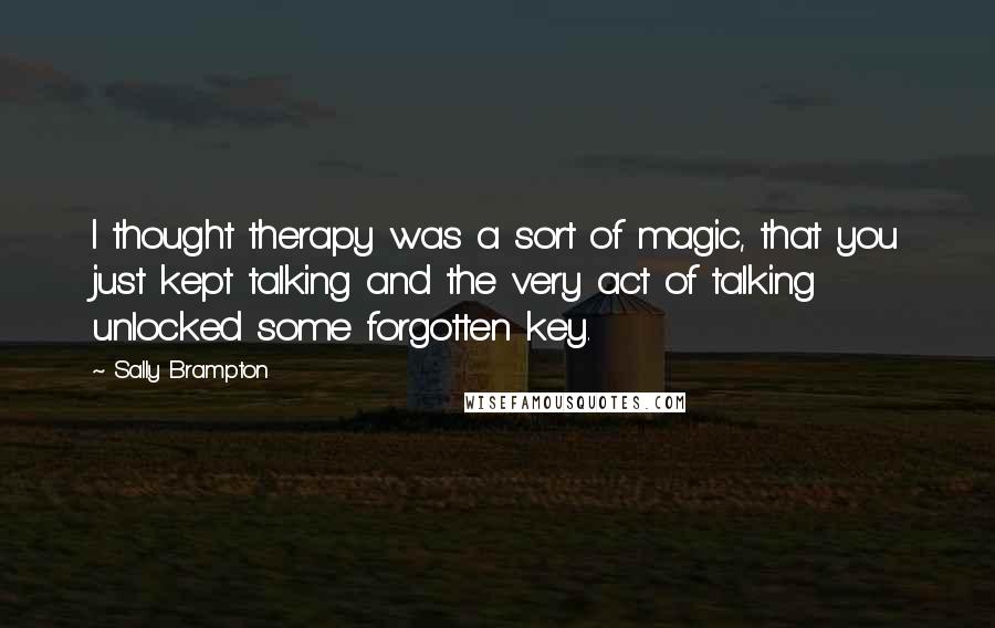 Sally Brampton Quotes: I thought therapy was a sort of magic, that you just kept talking and the very act of talking unlocked some forgotten key.