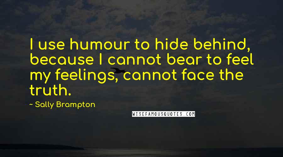 Sally Brampton Quotes: I use humour to hide behind, because I cannot bear to feel my feelings, cannot face the truth.