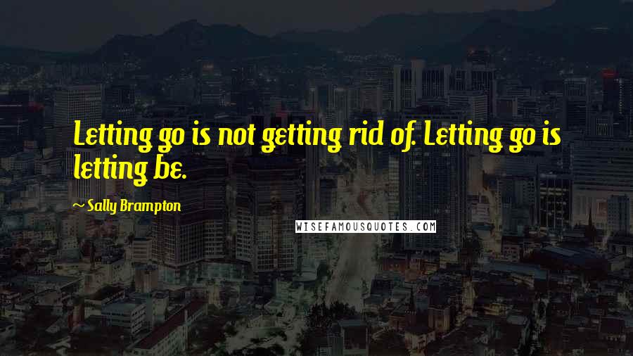 Sally Brampton Quotes: Letting go is not getting rid of. Letting go is letting be.