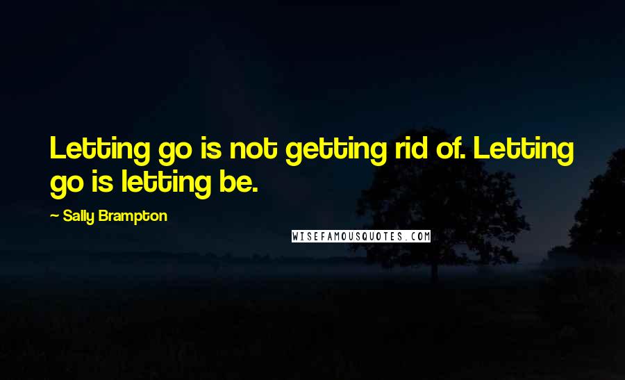 Sally Brampton Quotes: Letting go is not getting rid of. Letting go is letting be.