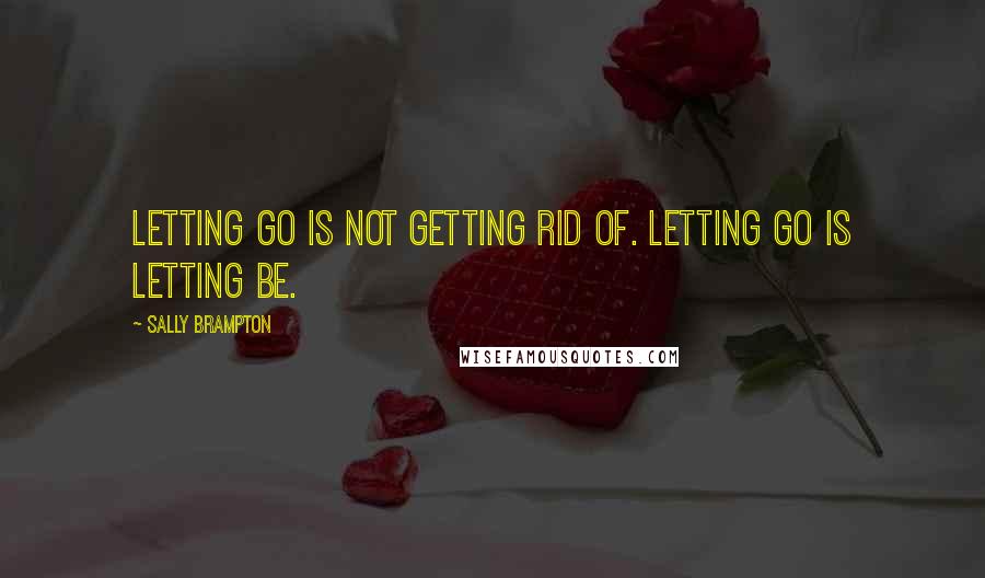 Sally Brampton Quotes: Letting go is not getting rid of. Letting go is letting be.