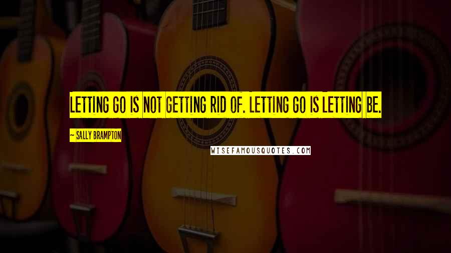 Sally Brampton Quotes: Letting go is not getting rid of. Letting go is letting be.