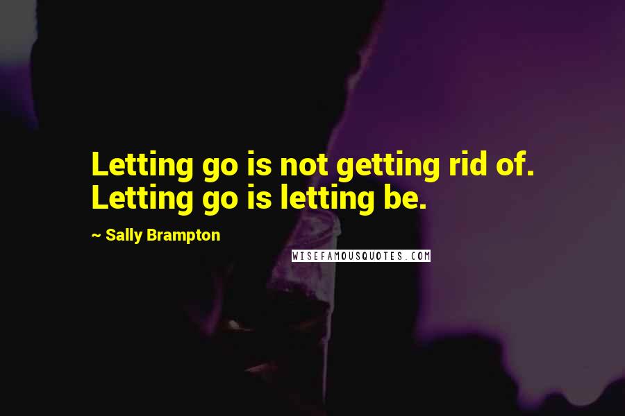 Sally Brampton Quotes: Letting go is not getting rid of. Letting go is letting be.