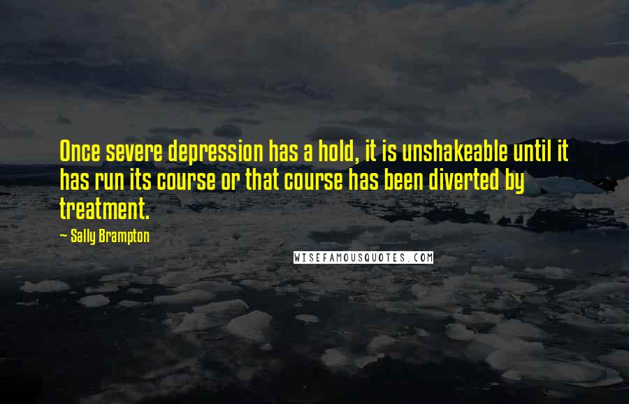 Sally Brampton Quotes: Once severe depression has a hold, it is unshakeable until it has run its course or that course has been diverted by treatment.