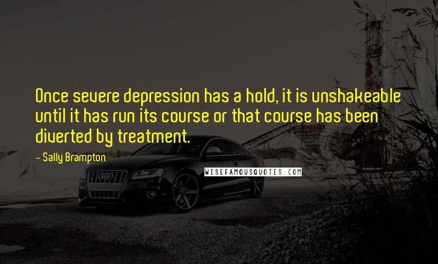 Sally Brampton Quotes: Once severe depression has a hold, it is unshakeable until it has run its course or that course has been diverted by treatment.