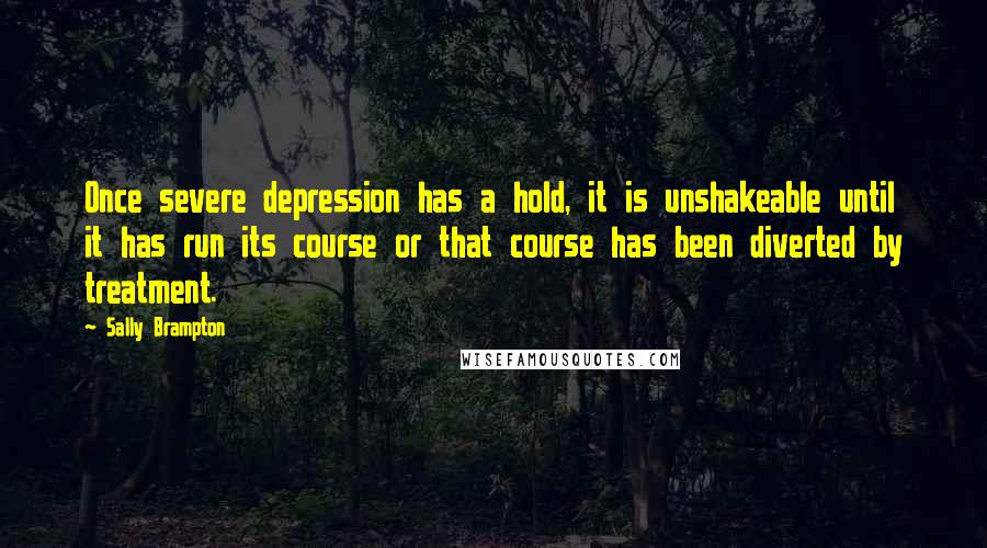 Sally Brampton Quotes: Once severe depression has a hold, it is unshakeable until it has run its course or that course has been diverted by treatment.