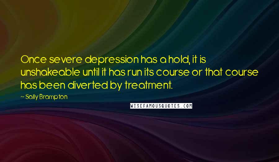 Sally Brampton Quotes: Once severe depression has a hold, it is unshakeable until it has run its course or that course has been diverted by treatment.