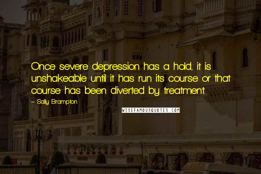 Sally Brampton Quotes: Once severe depression has a hold, it is unshakeable until it has run its course or that course has been diverted by treatment.