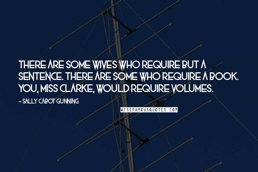 Sally Cabot Gunning Quotes: There are some wives who require but a sentence. There are some who require a book. You, Miss Clarke, would require volumes.