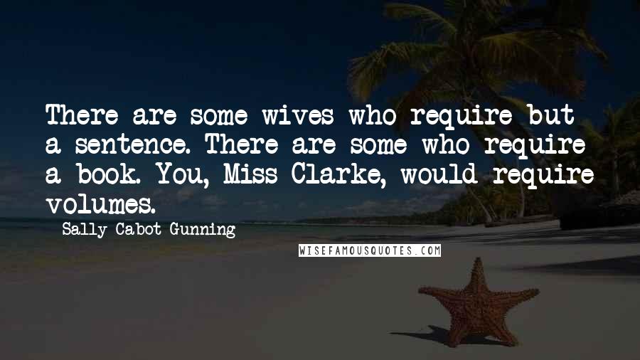 Sally Cabot Gunning Quotes: There are some wives who require but a sentence. There are some who require a book. You, Miss Clarke, would require volumes.