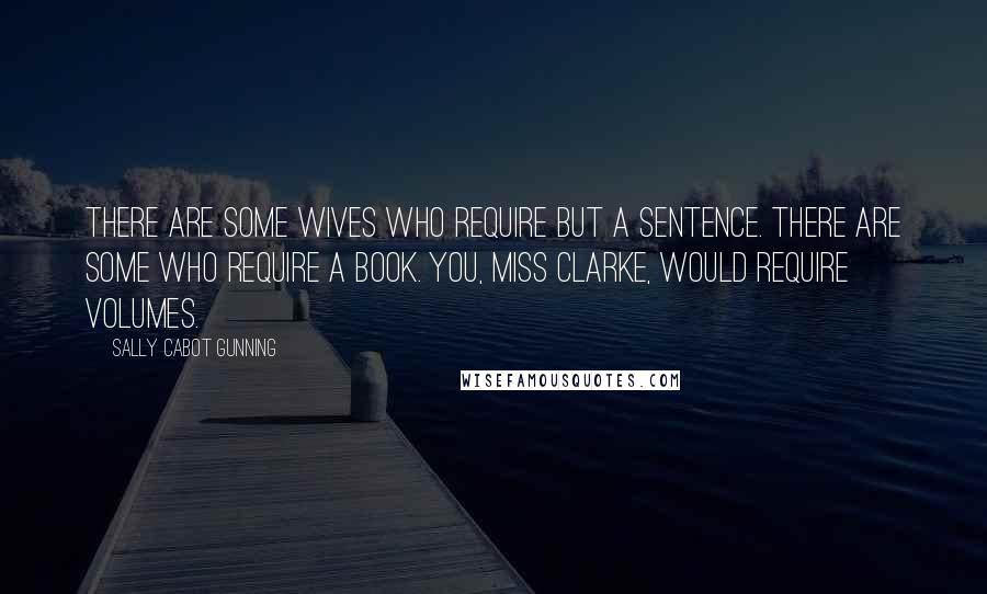 Sally Cabot Gunning Quotes: There are some wives who require but a sentence. There are some who require a book. You, Miss Clarke, would require volumes.