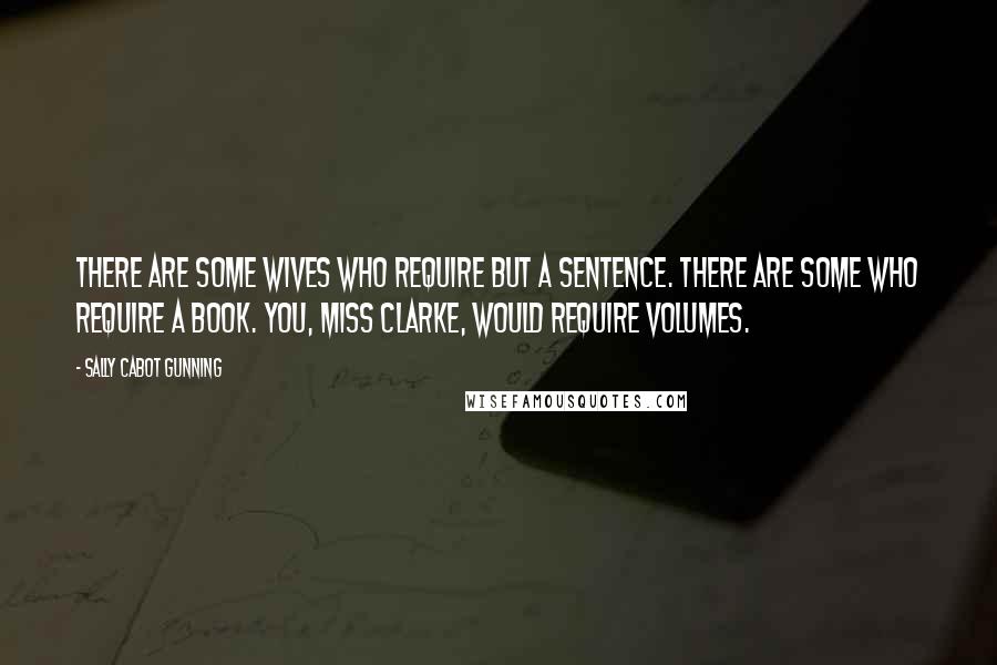 Sally Cabot Gunning Quotes: There are some wives who require but a sentence. There are some who require a book. You, Miss Clarke, would require volumes.