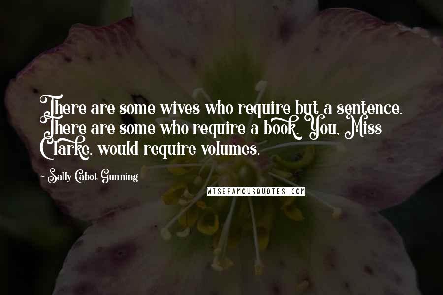 Sally Cabot Gunning Quotes: There are some wives who require but a sentence. There are some who require a book. You, Miss Clarke, would require volumes.