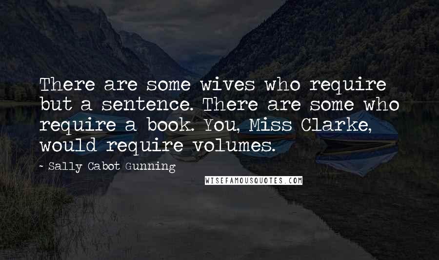 Sally Cabot Gunning Quotes: There are some wives who require but a sentence. There are some who require a book. You, Miss Clarke, would require volumes.