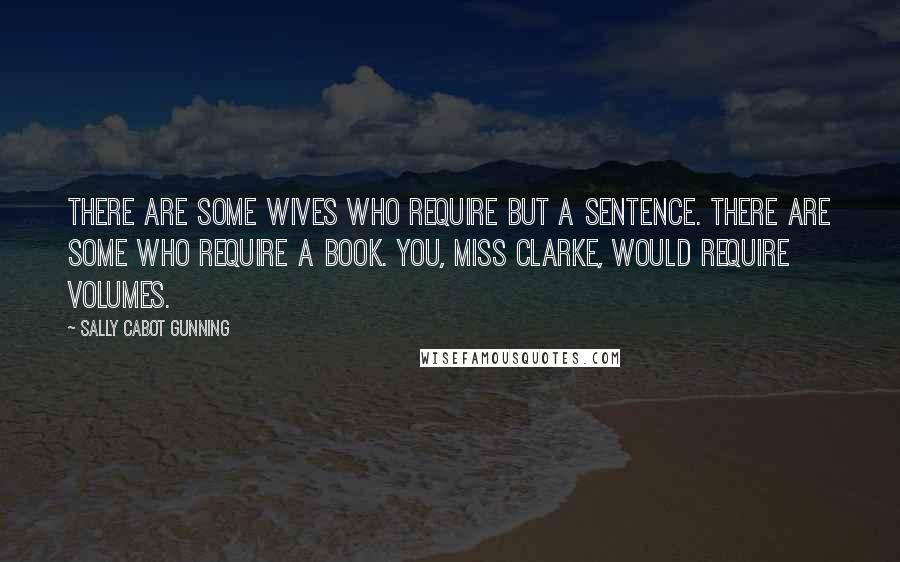 Sally Cabot Gunning Quotes: There are some wives who require but a sentence. There are some who require a book. You, Miss Clarke, would require volumes.