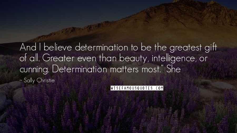 Sally Christie Quotes: And I believe determination to be the greatest gift of all. Greater even than beauty, intelligence, or cunning. Determination matters most." She