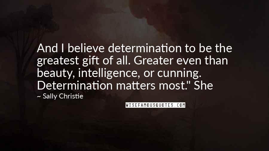 Sally Christie Quotes: And I believe determination to be the greatest gift of all. Greater even than beauty, intelligence, or cunning. Determination matters most." She